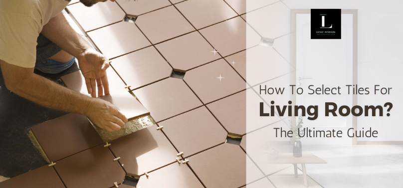 How To Select Tiles For Living Room? The Ultimate Guide